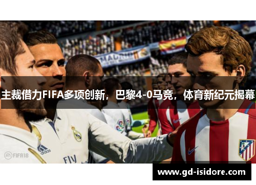 主裁借力FIFA多项创新，巴黎4-0马竞，体育新纪元揭幕