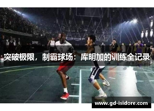 突破极限，制霸球场：库明加的训练全记录