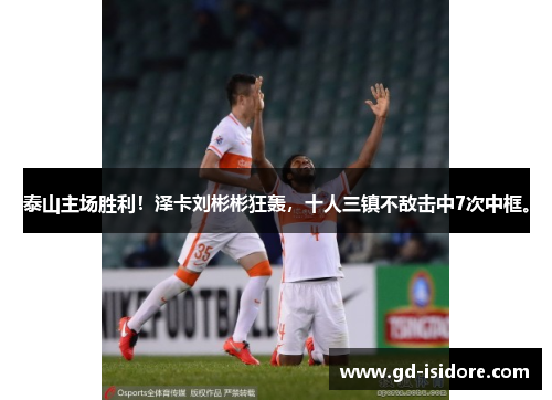 泰山主场胜利！泽卡刘彬彬狂轰，十人三镇不敌击中7次中框。