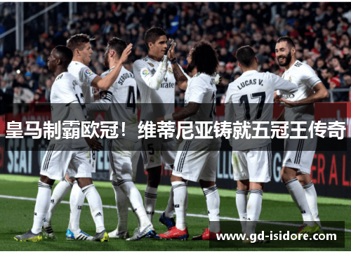 皇马制霸欧冠！维蒂尼亚铸就五冠王传奇